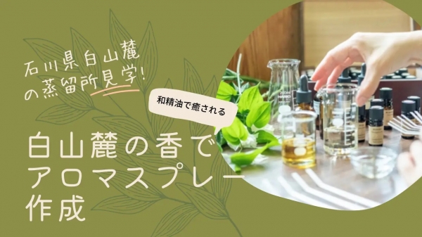 ＜ワークショップ＞【和精油を使ったファブリックミストの作成】株式会社キャライノベイト　代表 清水 篤　石川県白山麓の豊な森と時間が作り出すアロマでスプレーを作成。蒸留所でアロマオイルが出来ていくの様子を見て頂きながら、精油についてのお話し、地域活性の話も聞く事ができ香りのもたらす癒し効果を、五感を使って体験していただけます。
